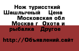 Нож туриссткий “Шашлычный“ › Цена ­ 1 000 - Московская обл., Москва г. Охота и рыбалка » Другое   
